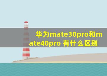 华为mate30pro和mate40pro 有什么区别